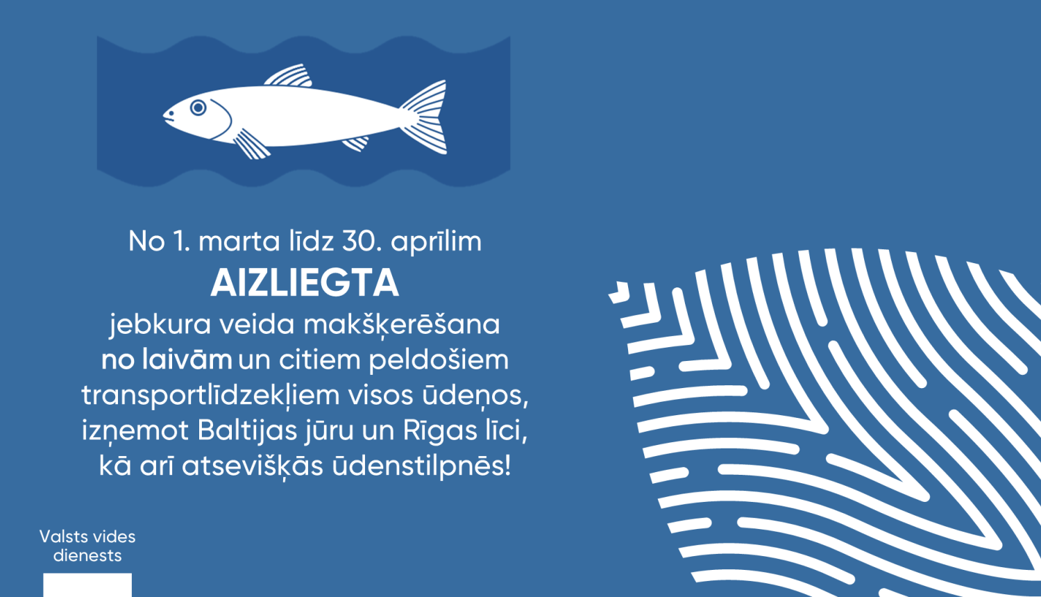 Valsts vides dienests atgādina, ka no 1. marta līdz 30. aprīlim saistībā ar zivju nārstu ir aizliegta jebkura veida makšķerēšana no laivām un citiem peldošiem transportlīdzekļiem visos ūdeņos, izņemot Baltijas jūru un Rīgas līci, kā arī noteiktos kanālos un caurtecēs Daugavas upju, Gaujas upju, Lielupes upju un Ventas upju baseinu apgabalos.  No 1. marta līdz 30. aprīlim makšķerēšana aizliegta:  Daugavas upju baseina apgabalā: Juglas kanālā, Juglas upē, Loču kanālā, Mazo Baltezeru un Lielo Baltezeru savieno